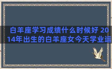 白羊座学习成绩什么时候好 2014年出生的白羊座女今天学业运势怎么样